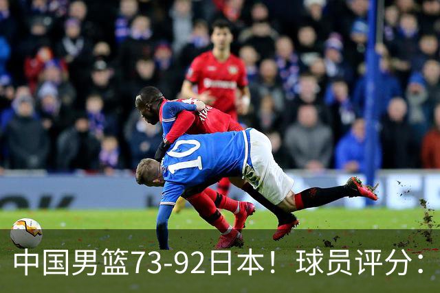 中国男篮73-92日本！球员评分：2人满分，3人良好，3人不合格
