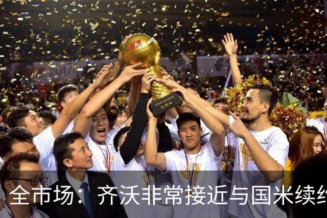 全市场：齐沃非常接近与国米续约，有可能今天就签约并官宣