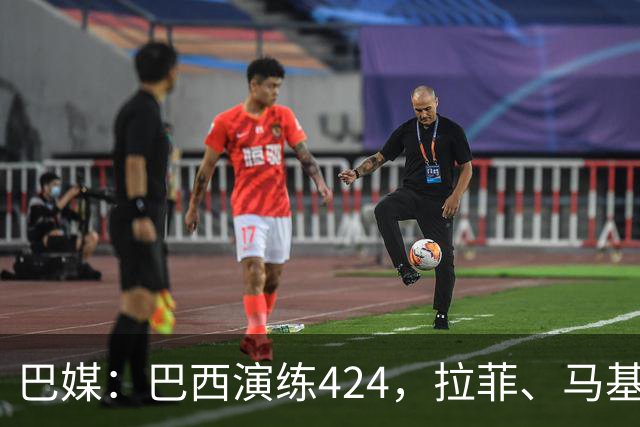 巴媒：巴西演练424，拉菲、马基、伊戈尔、胖虎、帕奎塔被拿下