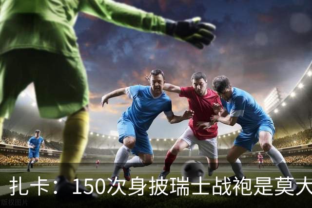 扎卡：150次身披瑞士战袍是莫大荣幸，希望不是最后一次高光表现