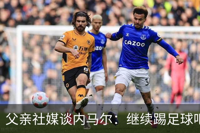 父亲社媒谈内马尔：继续踢足球吧，用上帝赐你的天赋继续让人着迷