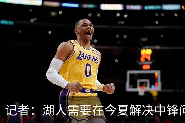 记者：湖人需要在今夏解决中锋问题 东契奇不会一直等待他们建队