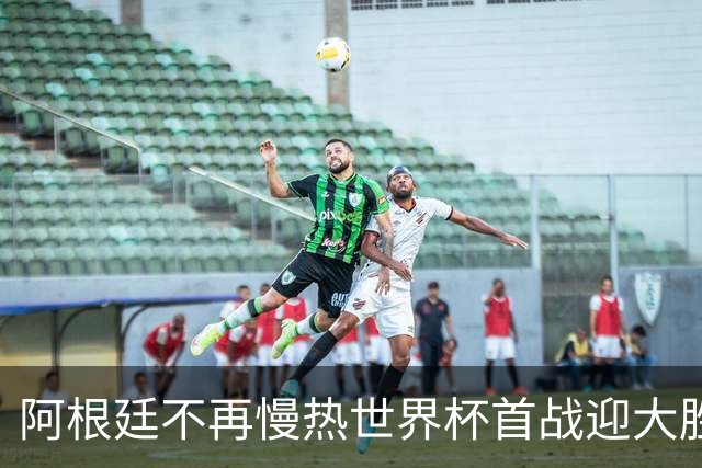 阿根廷不再慢热世界杯首战迎大胜 打破魔咒开启卫冕之旅
