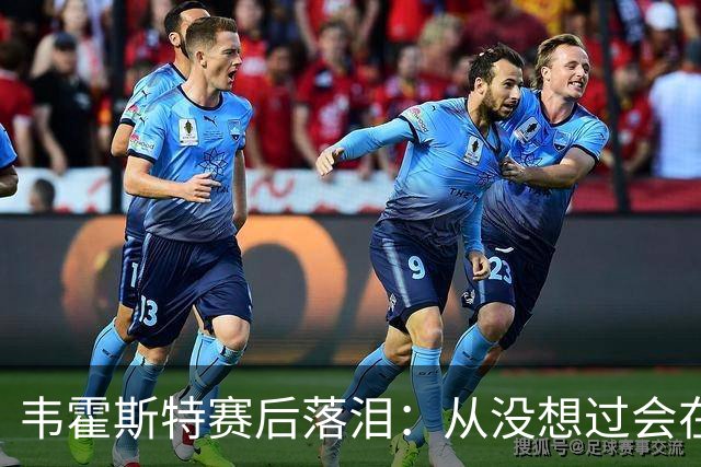 韦霍斯特赛后落泪：从没想过会在今天回家，这是我最后的机会了